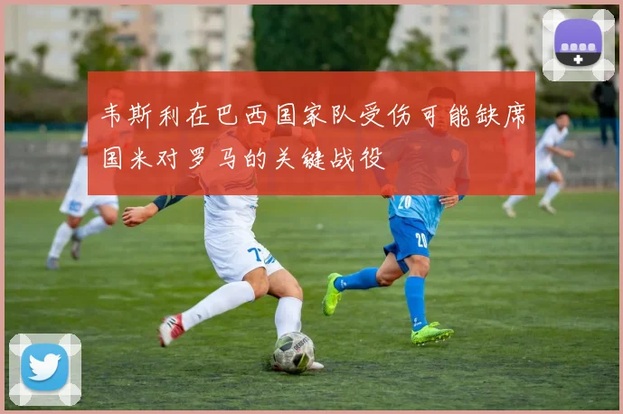 韦斯利在巴西国家队受伤可能缺席国米对罗马的关键战役