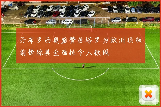 丹布罗西奥盛赞劳塔罗为欧洲顶级前锋称其全面性令人钦佩