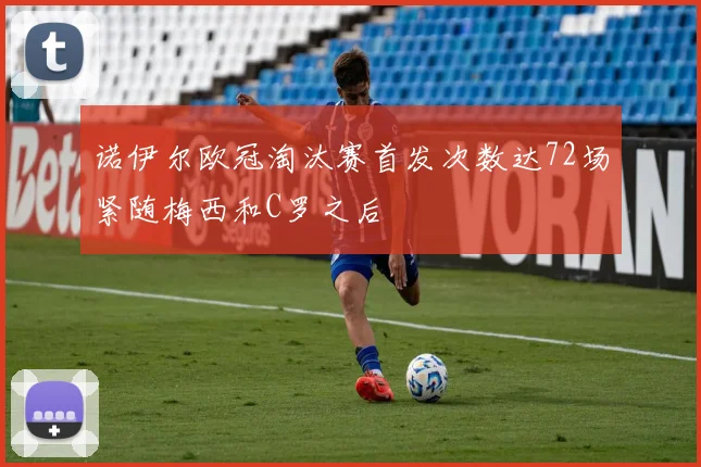 诺伊尔欧冠淘汰赛首发次数达72场紧随梅西和C罗之后