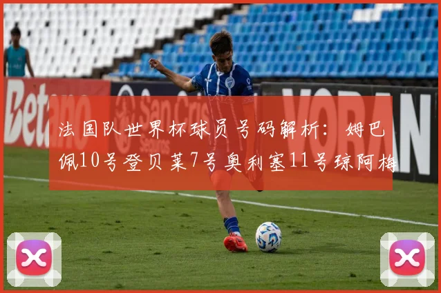 法国队世界杯球员号码解析：姆巴佩10号登贝莱7号奥利塞11号琼阿梅尼8号