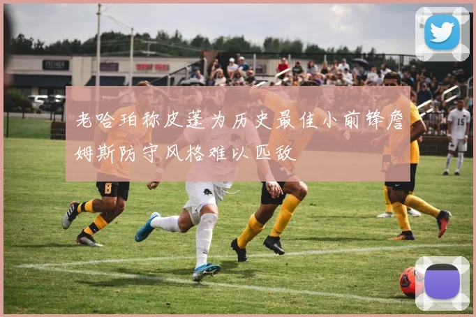 老哈珀称皮蓬为历史最佳小前锋詹姆斯防守风格难以匹敌