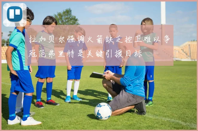 拉加贝尔强调火箭缺乏控卫难以争冠范弗里特是关键引援目标