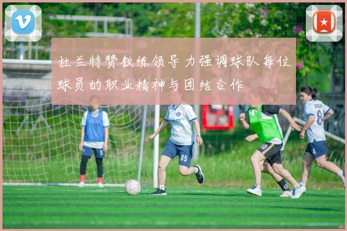 杜兰特赞教练领导力强调球队每位球员的职业精神与团结合作