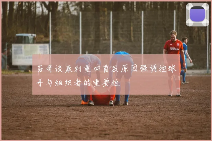 芬奇谈康利重回首发原因强调控球手与组织者的重要性