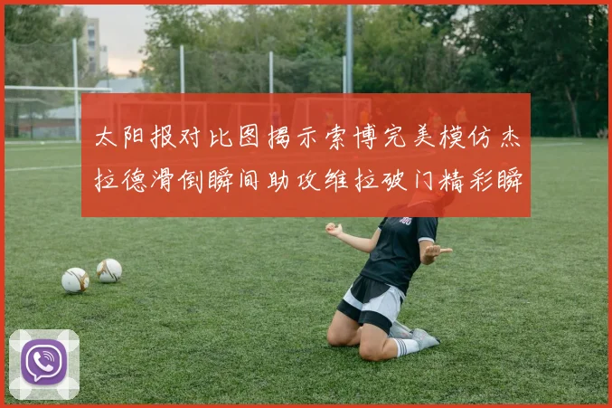 太阳报对比图揭示索博完美模仿杰拉德滑倒瞬间助攻维拉破门精彩瞬间
