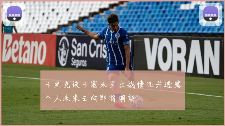 卡里克谈卡塞米罗出战情况并透露个人未来去向即将明朗