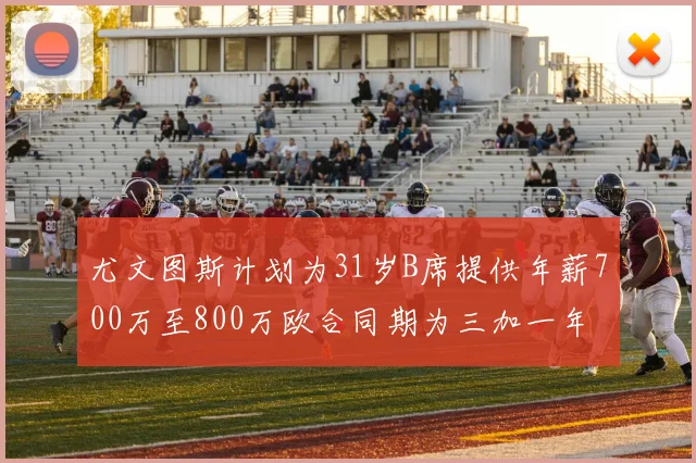 尤文图斯计划为31岁B席提供年薪700万至800万欧合同期为三加一年