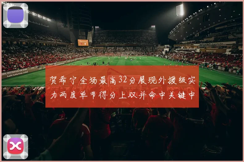 贺希宁全场最高32分展现外援级实力两度单节得分上双并命中关键中投