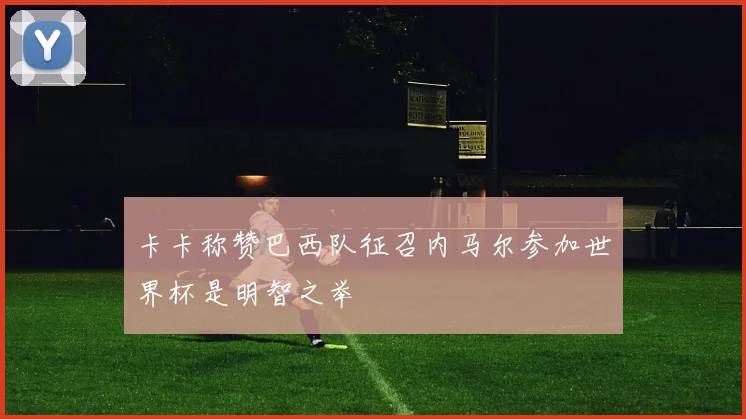 卡卡称赞巴西队征召内马尔参加世界杯是明智之举