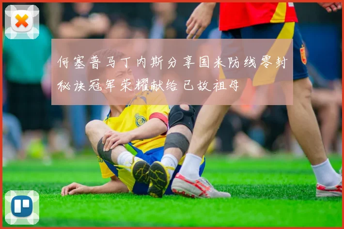 何塞普马丁内斯分享国米防线零封秘诀冠军荣耀献给已故祖母