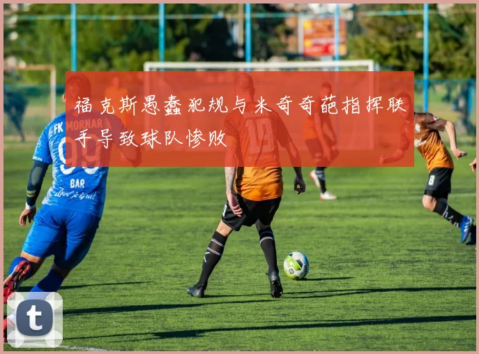 福克斯愚蠢犯规与米奇奇葩指挥联手导致球队惨败