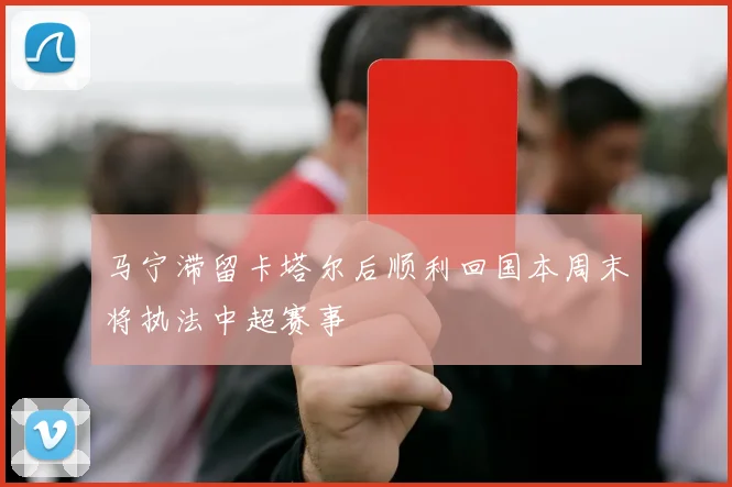 马宁滞留卡塔尔后顺利回国本周末将执法中超赛事