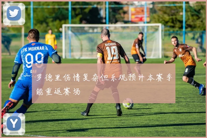 罗德里伤情复杂但乐观预计本赛季能重返赛场