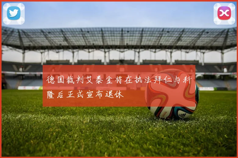 德国裁判艾泰金将在执法拜仁与科隆后正式宣布退休