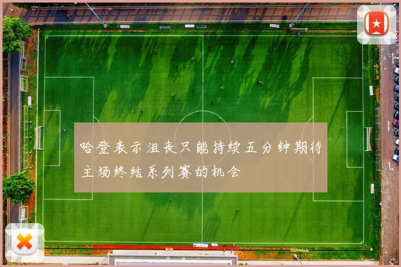 哈登表示沮丧只能持续五分钟期待主场终结系列赛的机会
