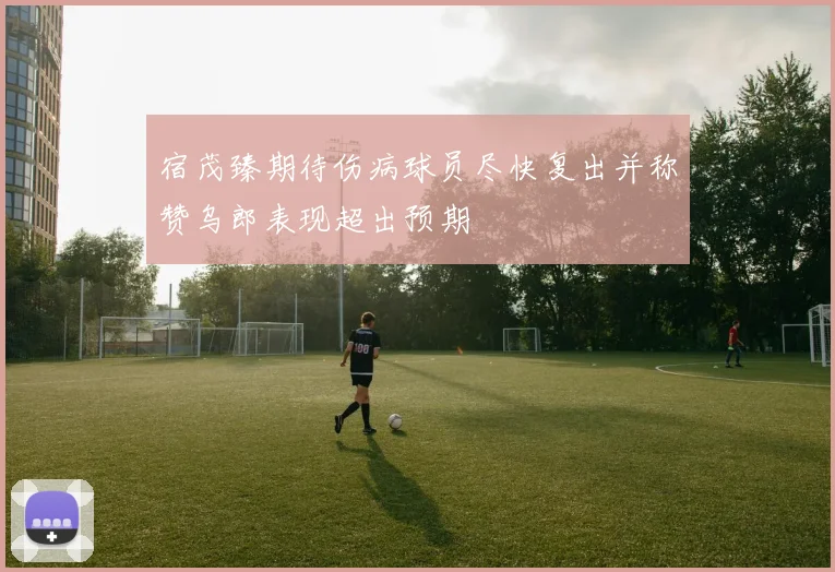 宿茂臻期待伤病球员尽快复出并称赞乌郎表现超出预期