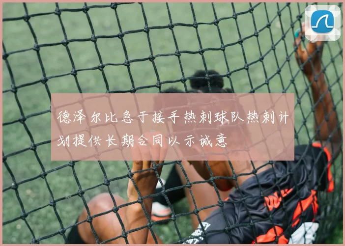 德泽尔比急于接手热刺球队热刺计划提供长期合同以示诚意