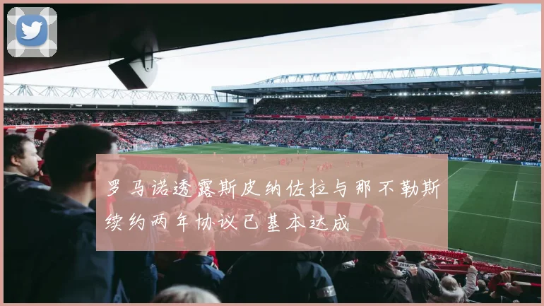 罗马诺透露斯皮纳佐拉与那不勒斯续约两年协议已基本达成
