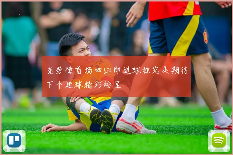 克劳德首场回归即进球称完美期待下个进球精彩纷呈