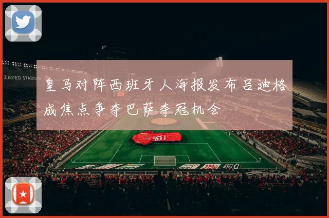 皇马对阵西班牙人海报发布吕迪格成焦点争夺巴萨夺冠机会