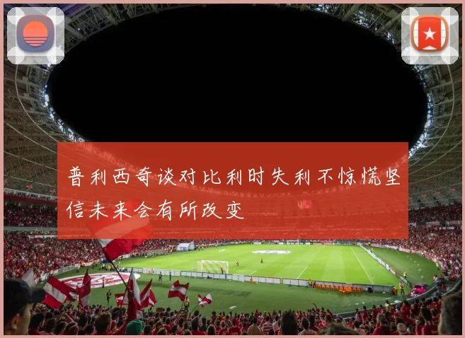 普利西奇谈对比利时失利不惊慌坚信未来会有所改变