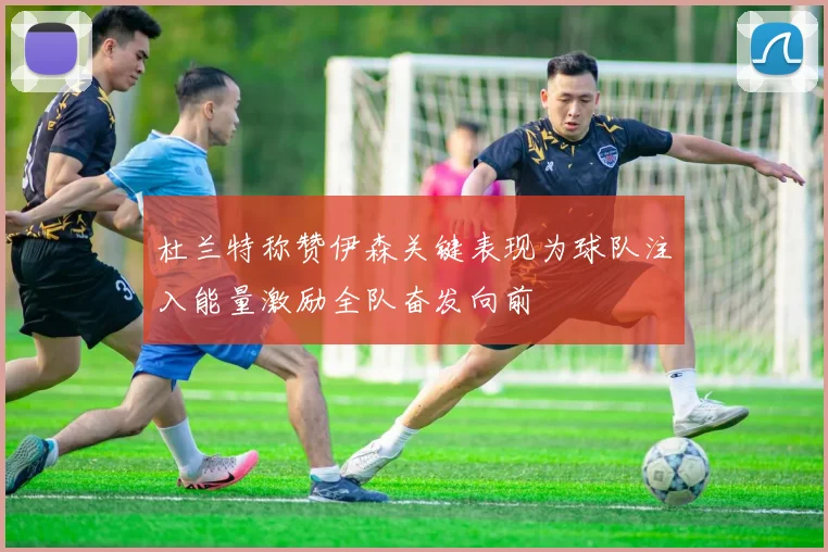 杜兰特称赞伊森关键表现为球队注入能量激励全队奋发向前