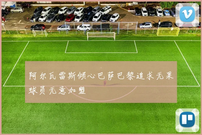 阿尔瓦雷斯倾心巴萨巴黎追求无果球员无意加盟